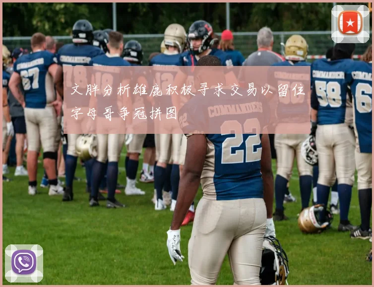 文胖分析雄鹿积极寻求交易以留住字母哥争冠拼图