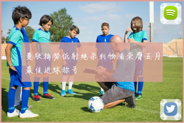 曼联梅努低射绝杀利物浦荣膺五月最佳进球称号