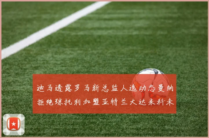 迪马透露罗马新总监人选动态曼纳拒绝琼托利加盟亚特兰大达米科未接洽