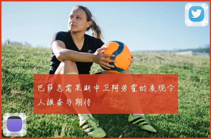 巴萨急需果断中卫阿劳霍的表现令人振奋与期待