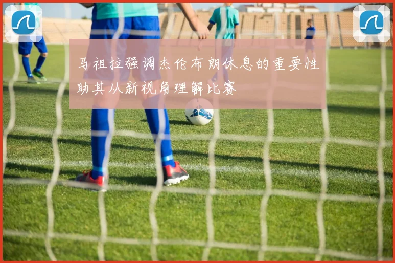 马祖拉强调杰伦布朗休息的重要性助其从新视角理解比赛