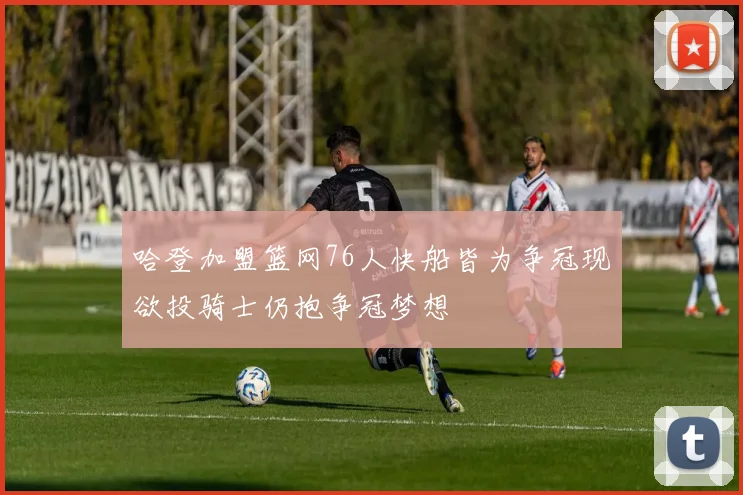 哈登加盟篮网76人快船皆为争冠现欲投骑士仍抱争冠梦想