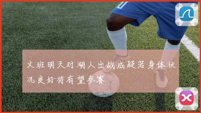 文班明天对湖人出战成疑若身体状况良好将有望参赛