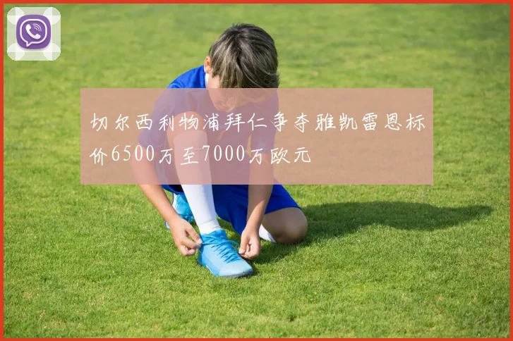 切尔西利物浦拜仁争夺雅凯雷恩标价6500万至7000万欧元