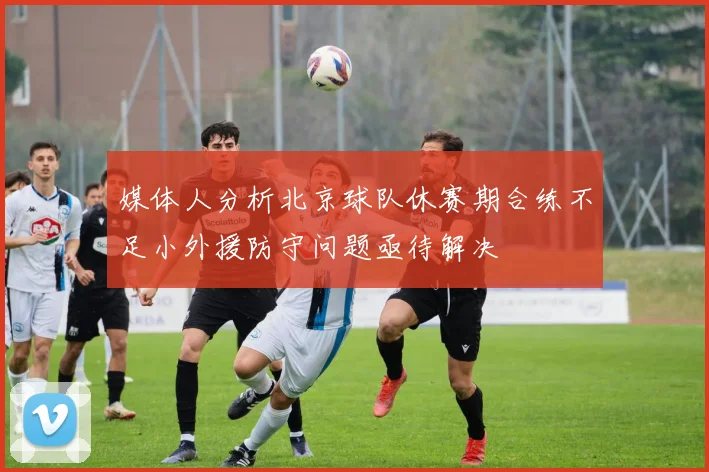 媒体人分析北京球队休赛期合练不足小外援防守问题亟待解决