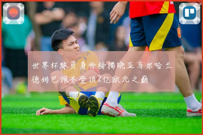 世界杯球员身价榜揭晓亚马尔哈兰德姆巴佩齐登顶2亿欧元之巅