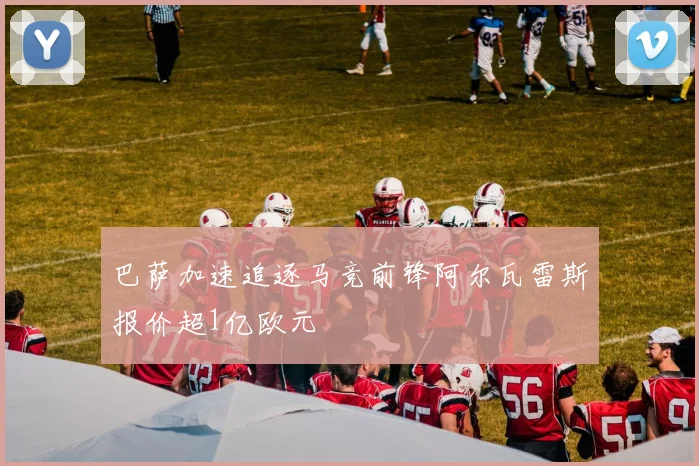 巴萨加速追逐马竞前锋阿尔瓦雷斯报价超1亿欧元