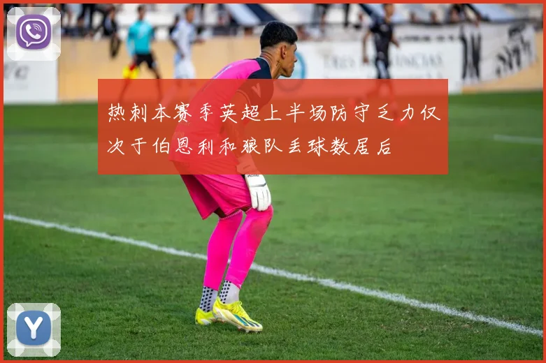 热刺本赛季英超上半场防守乏力仅次于伯恩利和狼队丢球数居后
