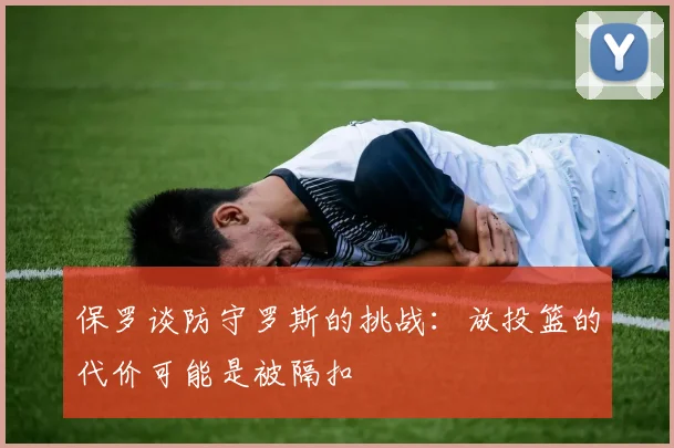 保罗谈防守罗斯的挑战：放投篮的代价可能是被隔扣