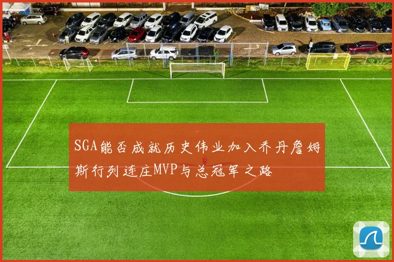 SGA能否成就历史伟业加入乔丹詹姆斯行列连庄MVP与总冠军之路