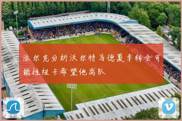法尔克分析沃尔特马德夏季转会可能性纽卡希望他离队