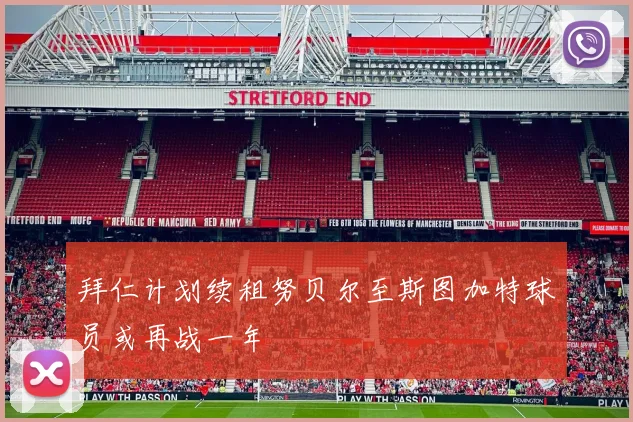 拜仁计划续租努贝尔至斯图加特球员或再战一年