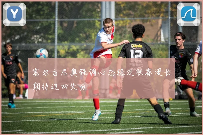 塞尔吉尼奥强调心态稳定联赛漫长期待追回失分