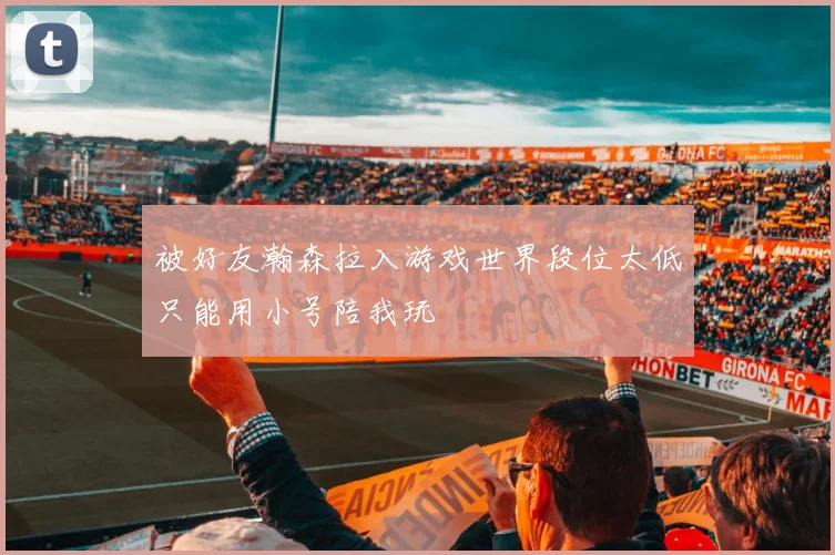 被好友瀚森拉入游戏世界段位太低只能用小号陪我玩