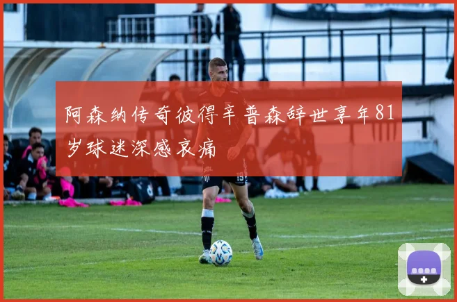 阿森纳传奇彼得辛普森辞世享年81岁球迷深感哀痛