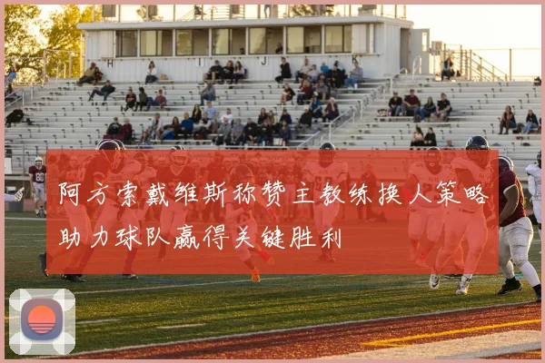 阿方索戴维斯称赞主教练换人策略助力球队赢得关键胜利