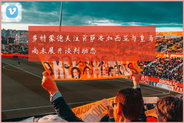 多特蒙德关注贡萨洛加西亚与皇马尚未展开谈判动态
