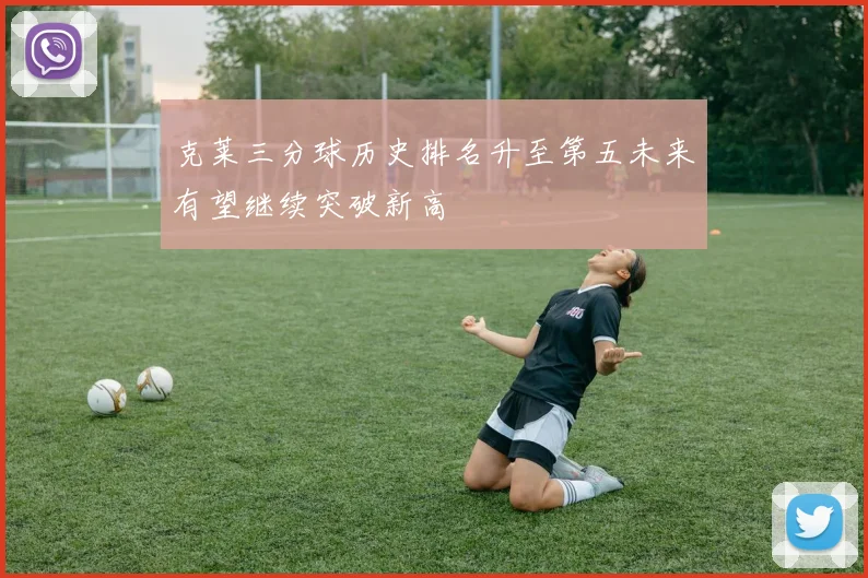 克莱三分球历史排名升至第五未来有望继续突破新高