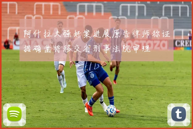 阿什拉夫强奸案进展原告律师称证据确凿将移交省刑事法院审理