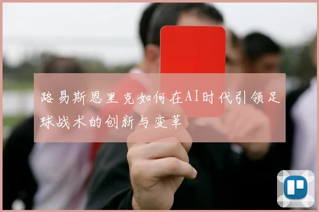 路易斯恩里克如何在AI时代引领足球战术的创新与变革
