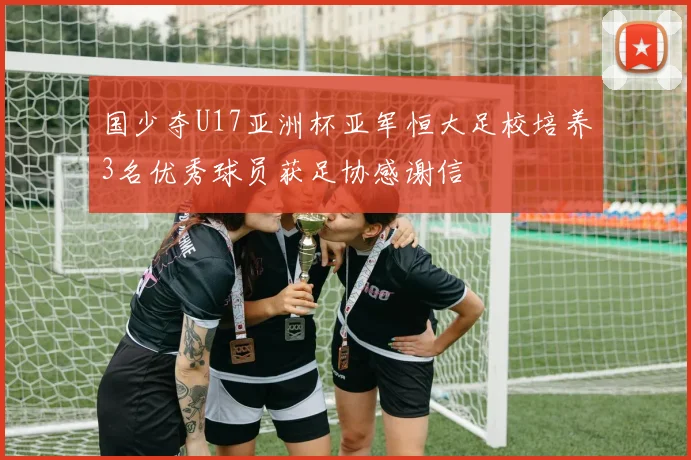 国少夺U17亚洲杯亚军恒大足校培养3名优秀球员获足协感谢信