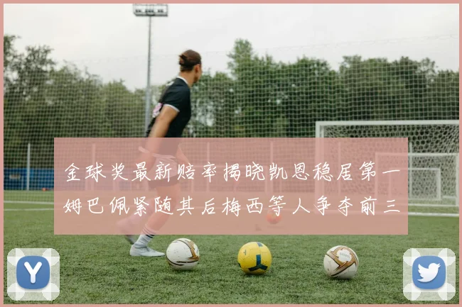 金球奖最新赔率揭晓凯恩稳居第一姆巴佩紧随其后梅西等人争夺前三名