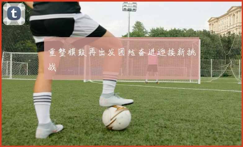 重整旗鼓再出发团结奋进迎接新挑战