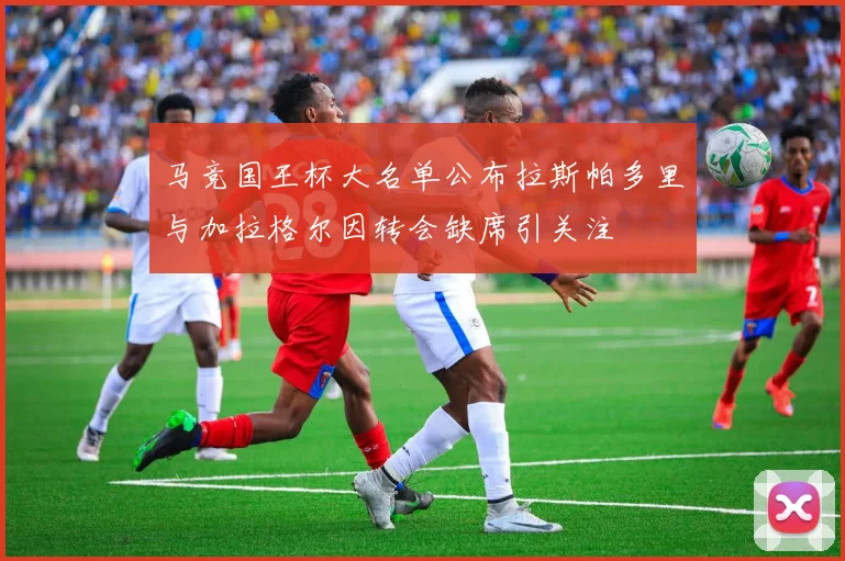 马竞国王杯大名单公布拉斯帕多里与加拉格尔因转会缺席引关注