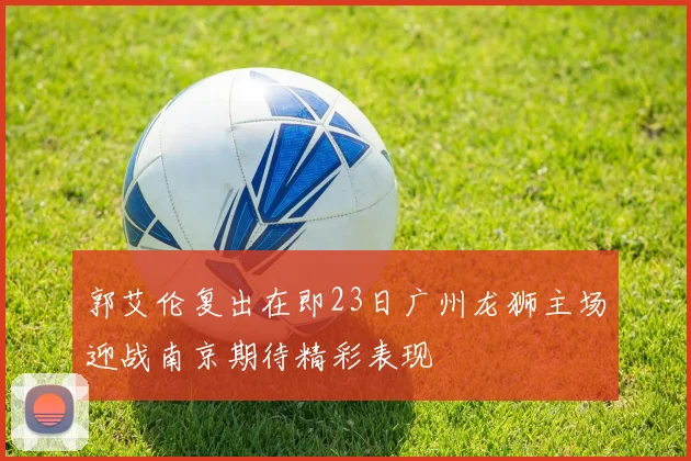 郭艾伦复出在即23日广州龙狮主场迎战南京期待精彩表现