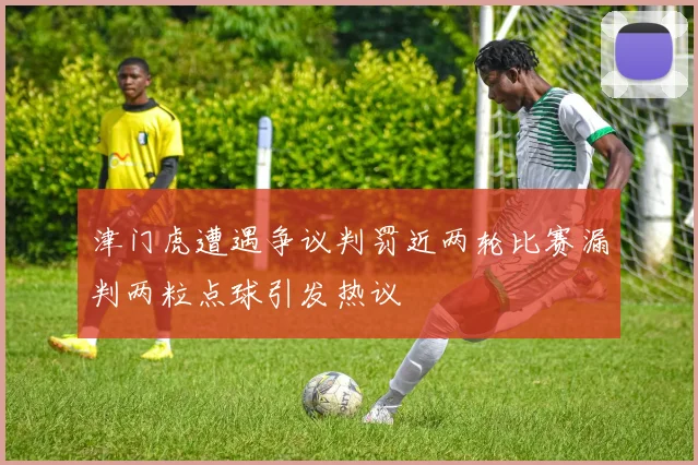 津门虎遭遇争议判罚近两轮比赛漏判两粒点球引发热议