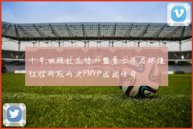 十年回顾杜兰特加盟勇士开启辉煌征程两冠两次FMVP成就传奇